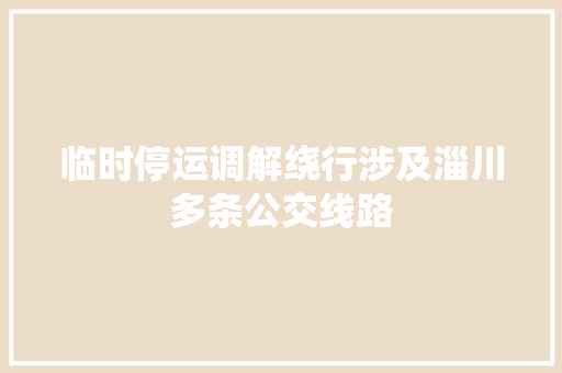 临时停运调解绕行涉及淄川多条公交线路