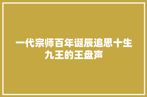 一代宗师百年诞辰追思十生九王的王盘声