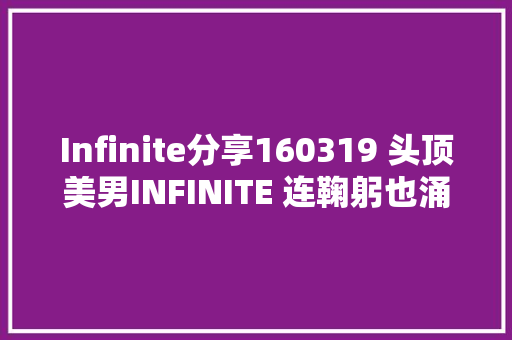Infinite分享160319 头顶美男INFINITE 连鞠躬也涌现幻想般的完美九十度