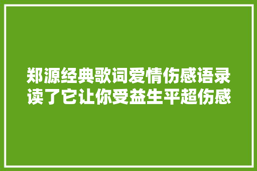 郑源经典歌词爱情伤感语录读了它让你受益生平超伤感我都哭了