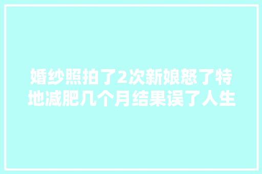 婚纱照拍了2次新娘怒了特地减肥几个月结果误了人生大年夜事
