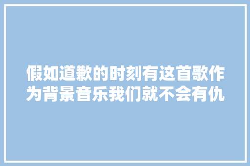 假如道歉的时刻有这首歌作为背景音乐我们就不会有仇敌