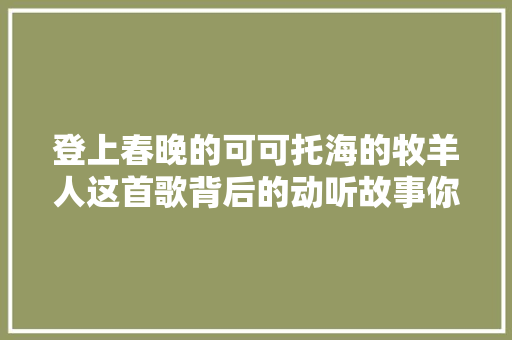 登上春晚的可可托海的牧羊人这首歌背后的动听故事你听懂吗