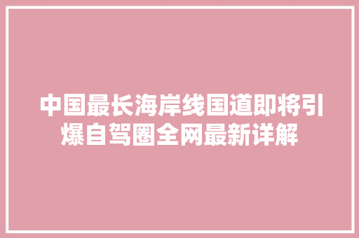 中国最长海岸线国道即将引爆自驾圈全网最新详解