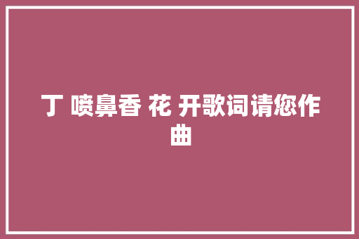 丁 喷鼻香 花 开歌词请您作曲