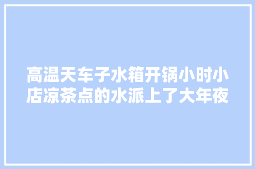 高温天车子水箱开锅小时小店凉茶点的水派上了大年夜用途