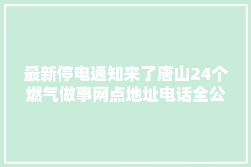 最新停电通知来了唐山24个燃气做事网点地址电话全公布→
