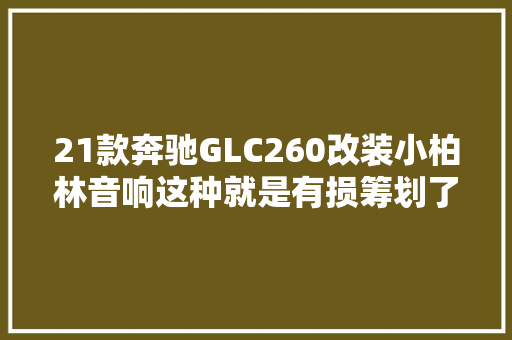 21款奔驰GLC260改装小柏林音响这种就是有损筹划了