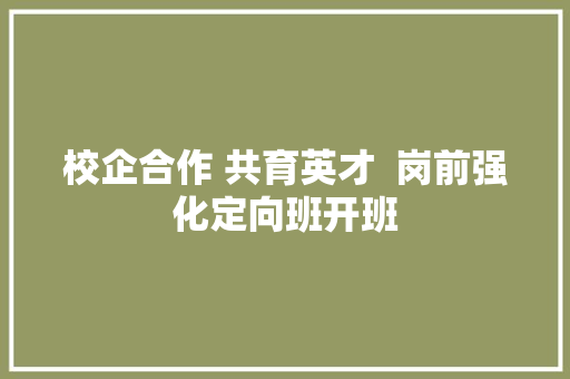 校企合作 共育英才  岗前强化定向班开班