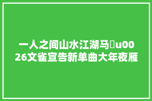 一人之间山水江湖马頔u0026文雀宣告新单曲大年夜雁
