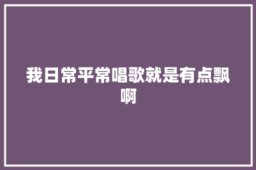 我日常平常唱歌就是有点飘啊