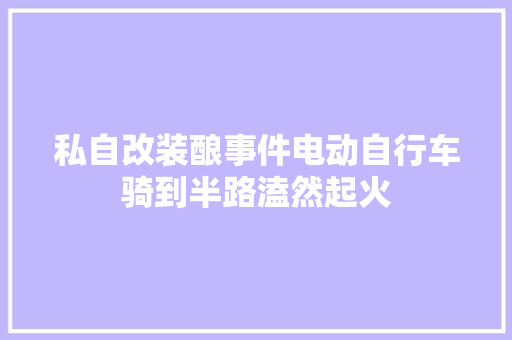 私自改装酿事件电动自行车骑到半路溘然起火