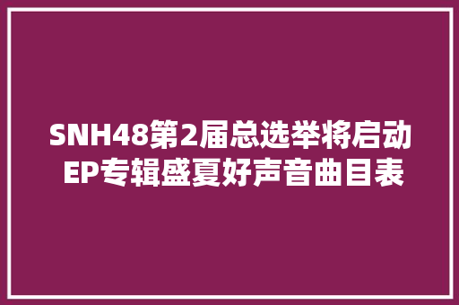 SNH48第2届总选举将启动 EP专辑盛夏好声音曲目表歌词试听