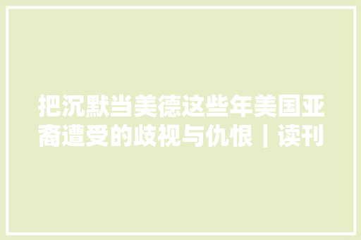 把沉默当美德这些年美国亚裔遭受的歧视与仇恨｜读刊