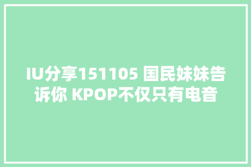 IU分享151105 国民妹妹告诉你 KPOP不仅只有电音