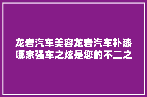 龙岩汽车美容龙岩汽车补漆哪家强车之炫是您的不二之选