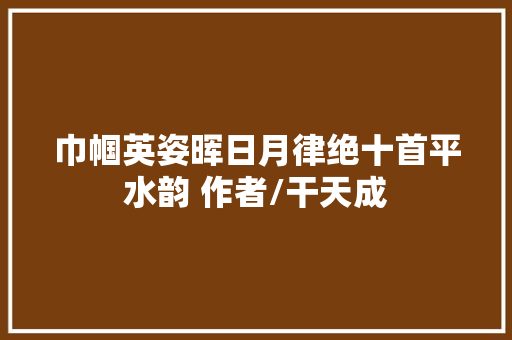 巾帼英姿晖日月律绝十首平水韵 作者/干天成