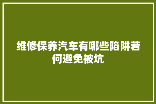 维修保养汽车有哪些陷阱若何避免被坑