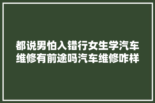 都说男怕入错行女生学汽车维修有前途吗汽车维修咋样