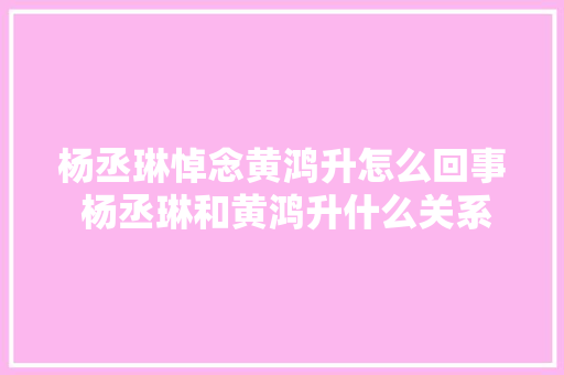 杨丞琳悼念黄鸿升怎么回事 杨丞琳和黄鸿升什么关系
