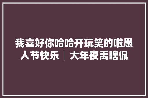我喜好你哈哈开玩笑的啦愚人节快乐│大年夜禹瞎侃