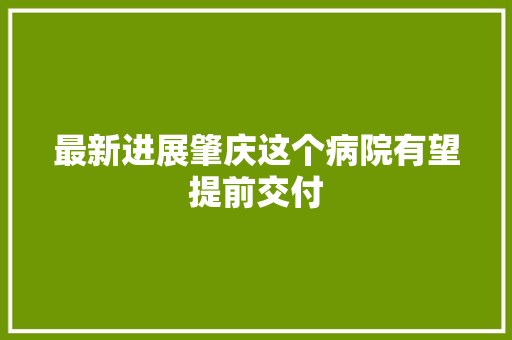 最新进展肇庆这个病院有望提前交付