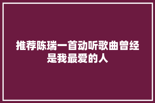推荐陈瑞一首动听歌曲曾经是我最爱的人