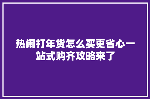 热闹打年货怎么买更省心一站式购齐攻略来了