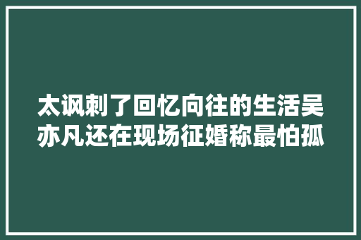 太讽刺了回忆向往的生活吴亦凡还在现场征婚称最怕孤独