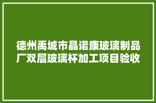 德州禹城市晶诺康玻璃制品厂双层玻璃杯加工项目验收公示