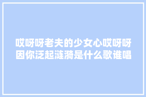哎呀呀老夫的少女心哎呀呀因你泛起涟漪是什么歌谁唱的歌词