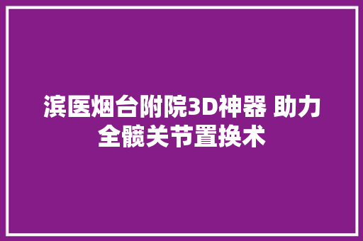 滨医烟台附院3D神器 助力全髋关节置换术