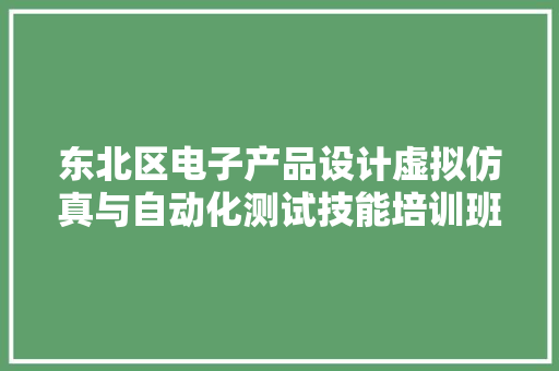 东北区电子产品设计虚拟仿真与自动化测试技能培训班的通知