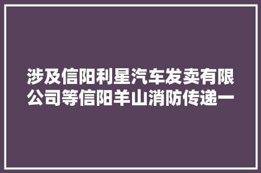 涉及信阳利星汽车发卖有限公司等信阳羊山消防传递一批范例失火隐患单位