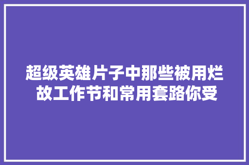 超级英雄片子中那些被用烂 故工作节和常用套路你受够了吗 休闲娱乐