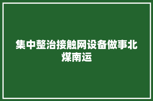 集中整治接触网设备做事北煤南运