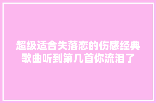 超级适合失落恋的伤感经典歌曲听到第几首你流泪了