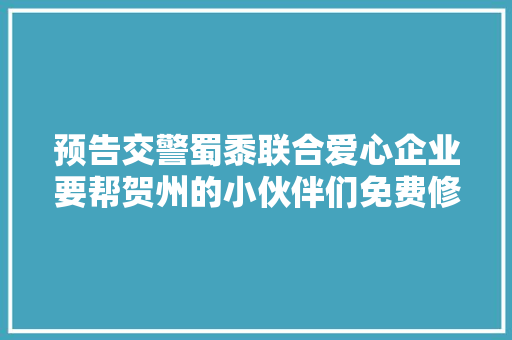 预告交警蜀黍联合爱心企业要帮贺州的小伙伴们免费修车了就在明天