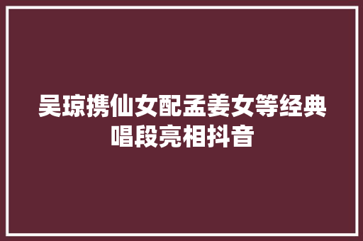 吴琼携仙女配孟姜女等经典唱段亮相抖音