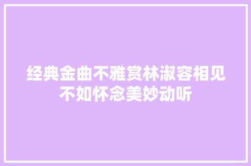 经典金曲不雅赏林淑容相见不如怀念美妙动听