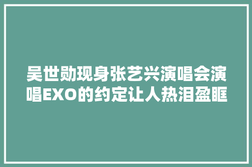 吴世勋现身张艺兴演唱会演唱EXO的约定让人热泪盈眶