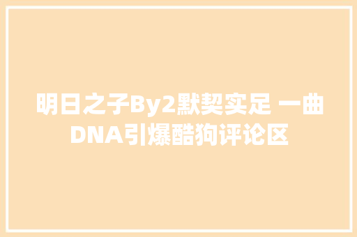 明日之子By2默契实足 一曲DNA引爆酷狗评论区