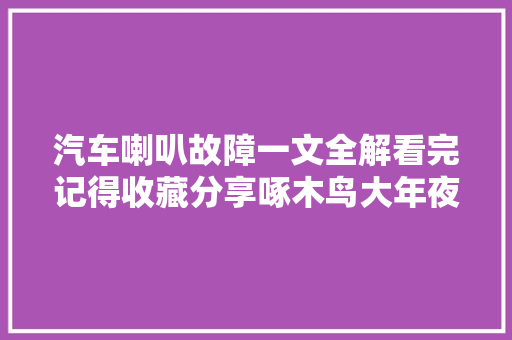 汽车喇叭故障一文全解看完记得收藏分享啄木鸟大年夜师