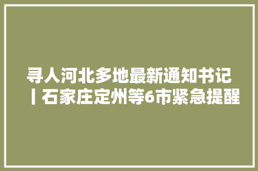 寻人河北多地最新通知书记丨石家庄定州等6市紧急提醒