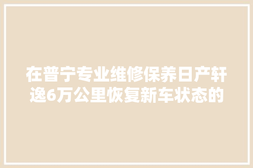 在普宁专业维修保养日产轩逸6万公里恢复新车状态的保