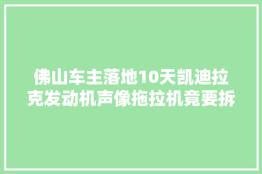 佛山车主落地10天凯迪拉克发动机声像拖拉机竟要拆车4S店故障是迟早的事