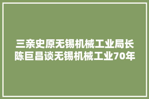三亲史原无锡机械工业局长陈巨昌谈无锡机械工业70年