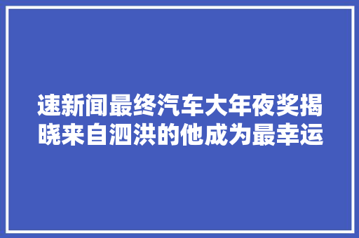 速新闻最终汽车大年夜奖揭晓来自泗洪的他成为最幸运速粉
