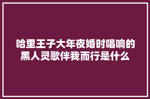 哈里王子大年夜婚时唱响的黑人灵歌伴我而行是什么