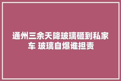 通州三余天降玻璃砸到私家车 玻璃自爆谁担责